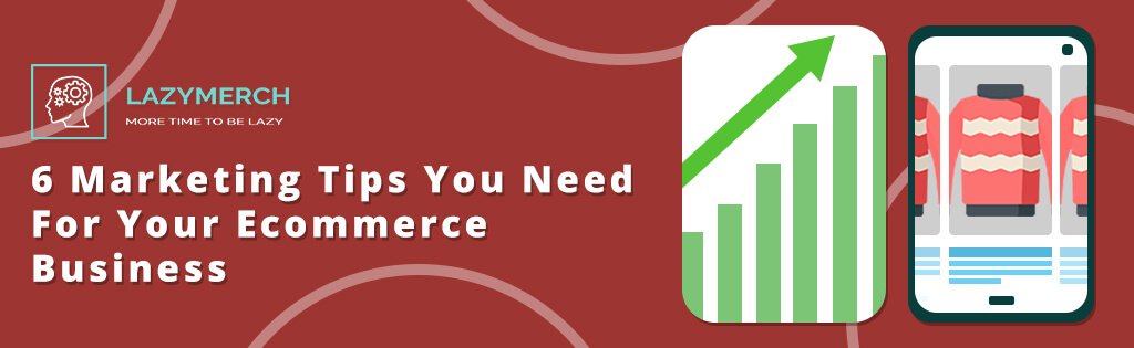 6 Marketing Tips You Need For Your Ecommerce Business